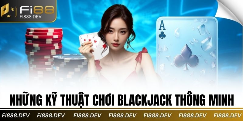 Những kỹ thuật chơi blackjack thông minh